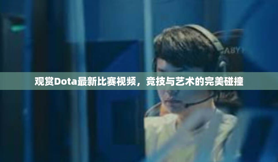 观赏Dota最新比赛视频，竞技与艺术的完美碰撞