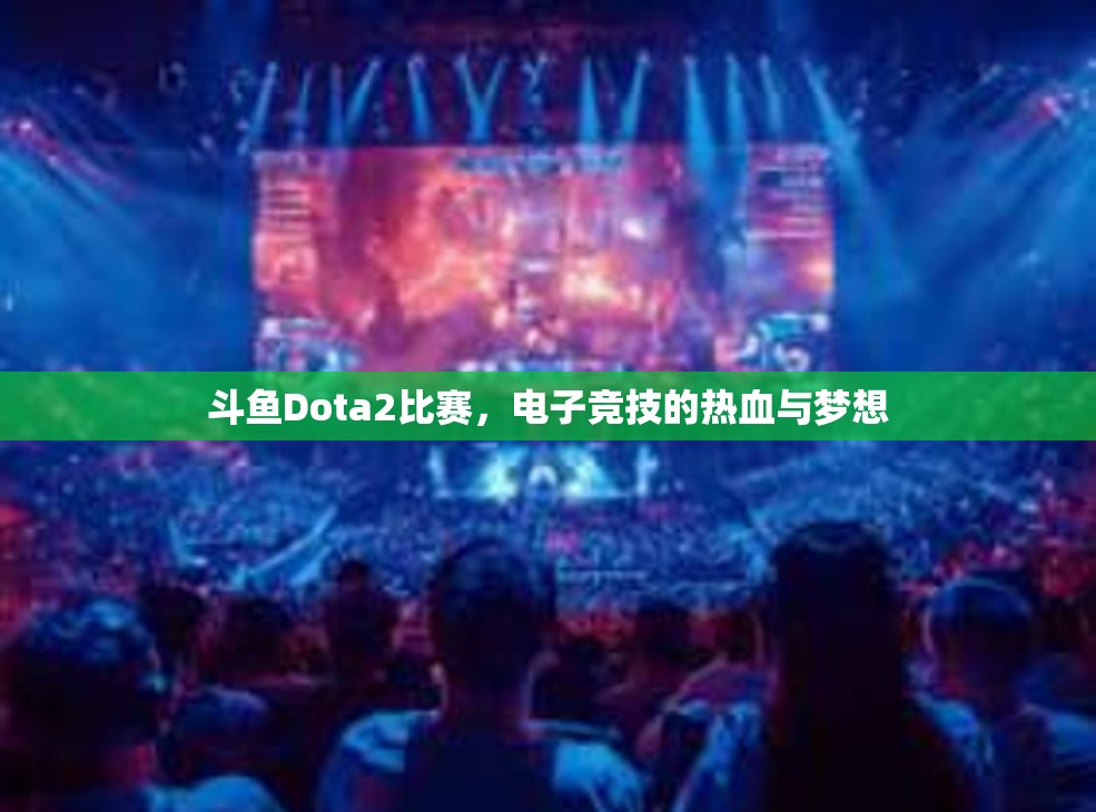 斗鱼Dota2比赛，电子竞技的热血与梦想