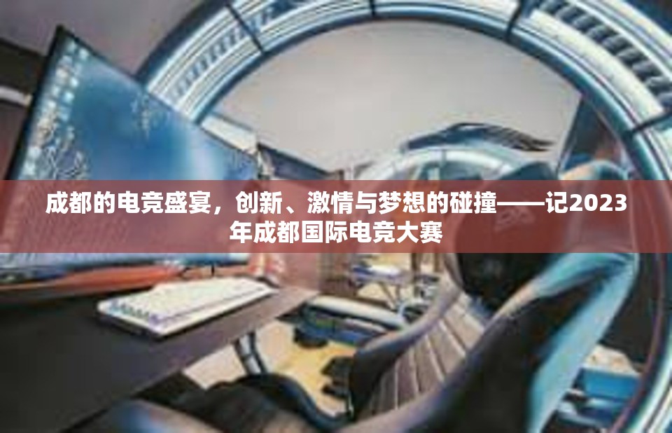 成都的电竞盛宴，创新、激情与梦想的碰撞——记2023年成都国际电竞大赛