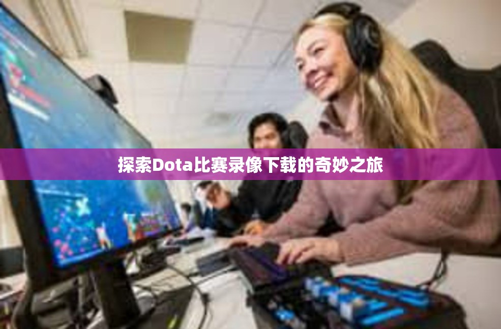 探索Dota比赛录像下载的奇妙之旅