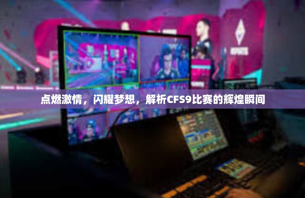 点燃激情，闪耀梦想，解析CFS9比赛的辉煌瞬间