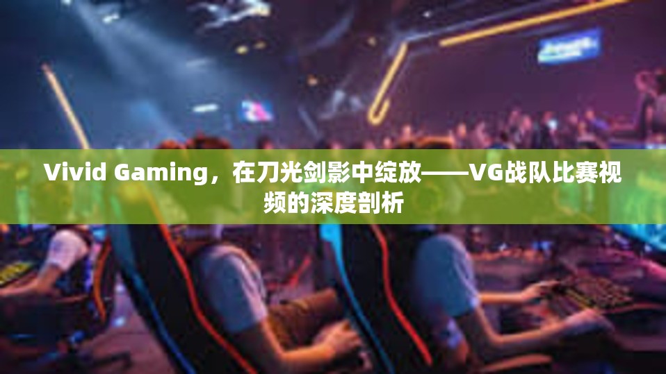 Vivid Gaming，在刀光剑影中绽放——VG战队比赛视频的深度剖析