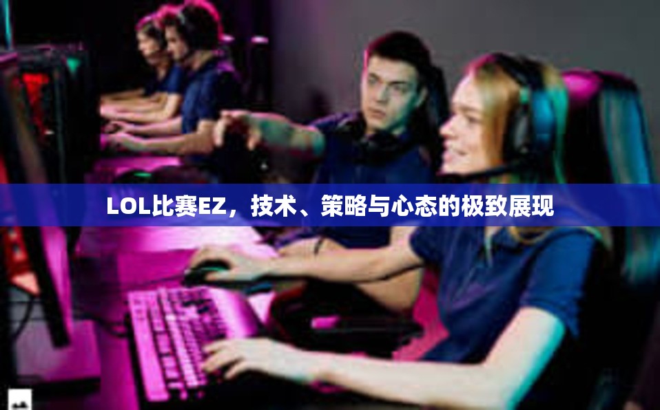 LOL比赛EZ，技术、策略与心态的极致展现