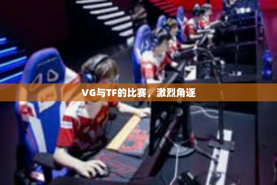 VG与TF的比赛，激烈角逐